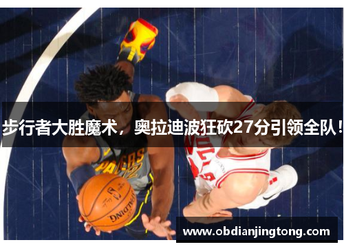 步行者大胜魔术，奥拉迪波狂砍27分引领全队！