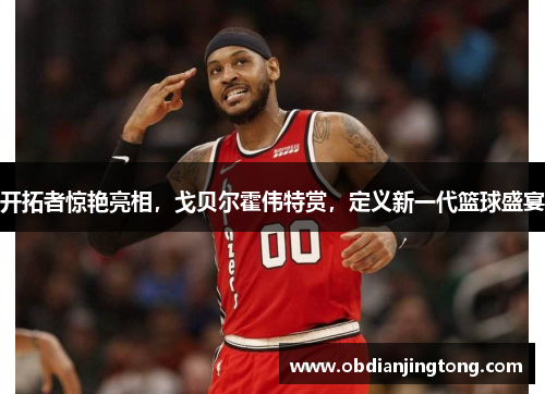开拓者惊艳亮相，戈贝尔霍伟特赏，定义新一代篮球盛宴