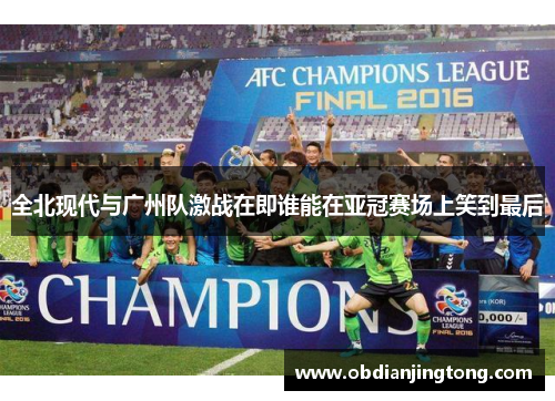 全北现代与广州队激战在即谁能在亚冠赛场上笑到最后