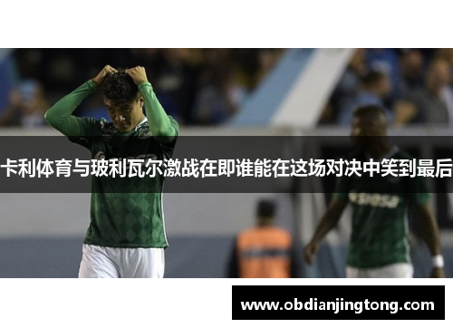 卡利体育与玻利瓦尔激战在即谁能在这场对决中笑到最后