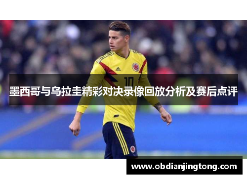 墨西哥与乌拉圭精彩对决录像回放分析及赛后点评
