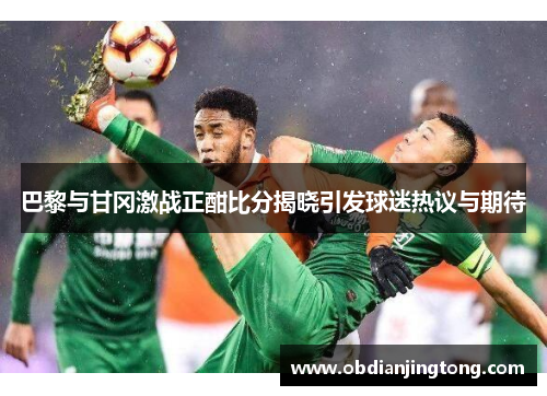 巴黎与甘冈激战正酣比分揭晓引发球迷热议与期待