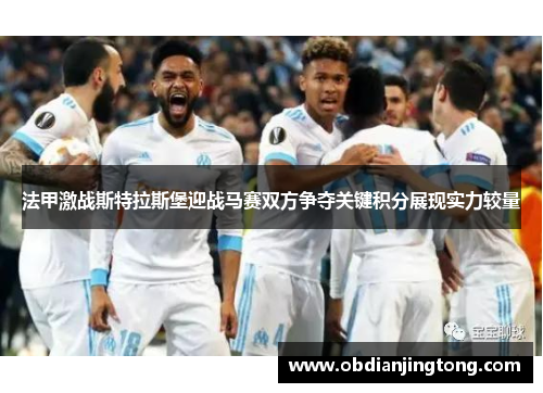法甲激战斯特拉斯堡迎战马赛双方争夺关键积分展现实力较量