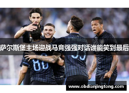 萨尔斯堡主场迎战马竞强强对话谁能笑到最后