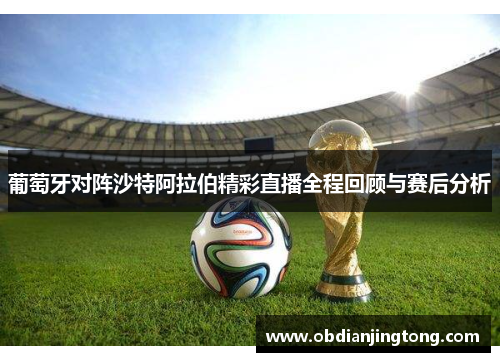 葡萄牙对阵沙特阿拉伯精彩直播全程回顾与赛后分析